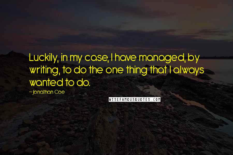 Jonathan Coe Quotes: Luckily, in my case, I have managed, by writing, to do the one thing that I always wanted to do.