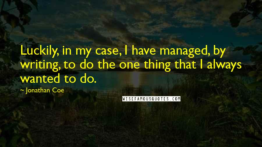 Jonathan Coe Quotes: Luckily, in my case, I have managed, by writing, to do the one thing that I always wanted to do.