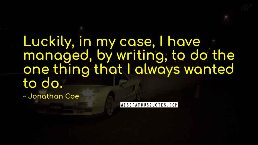 Jonathan Coe Quotes: Luckily, in my case, I have managed, by writing, to do the one thing that I always wanted to do.