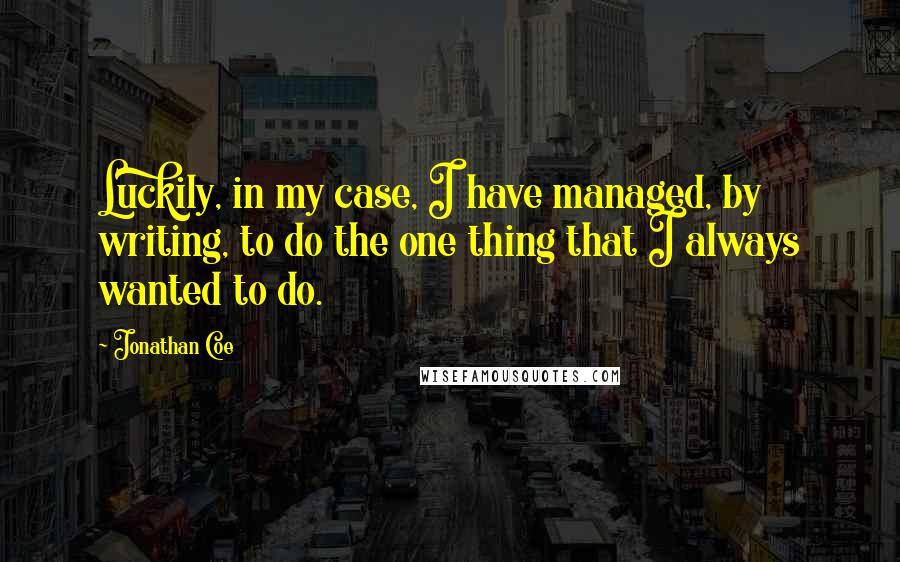 Jonathan Coe Quotes: Luckily, in my case, I have managed, by writing, to do the one thing that I always wanted to do.