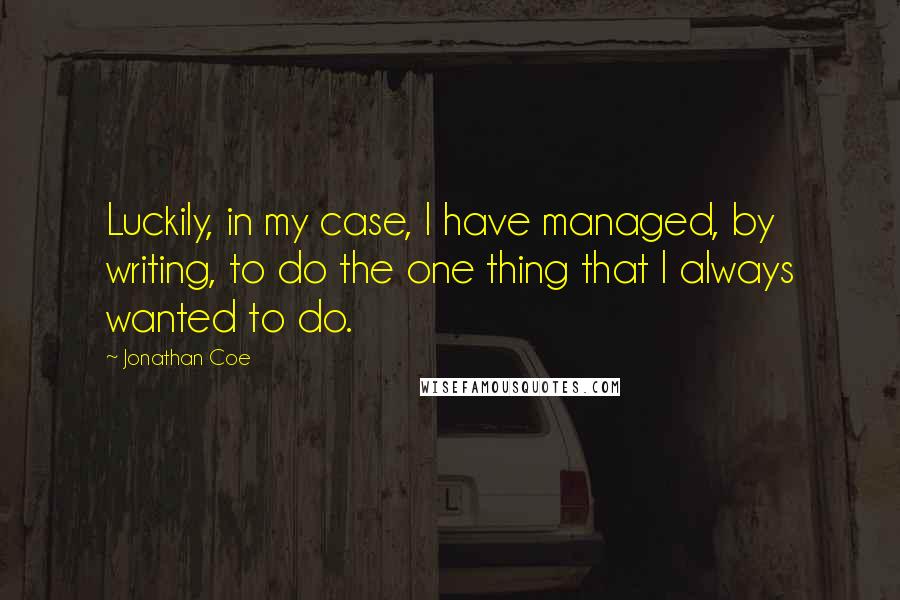 Jonathan Coe Quotes: Luckily, in my case, I have managed, by writing, to do the one thing that I always wanted to do.