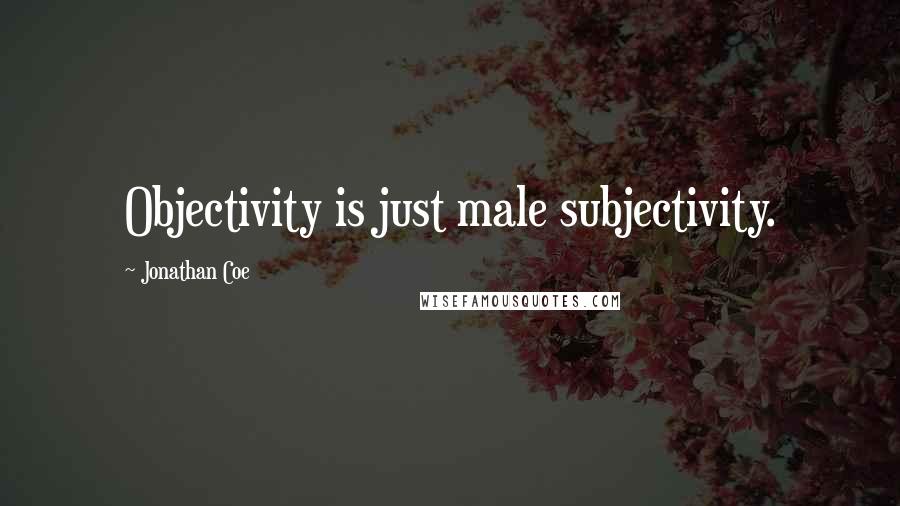 Jonathan Coe Quotes: Objectivity is just male subjectivity.