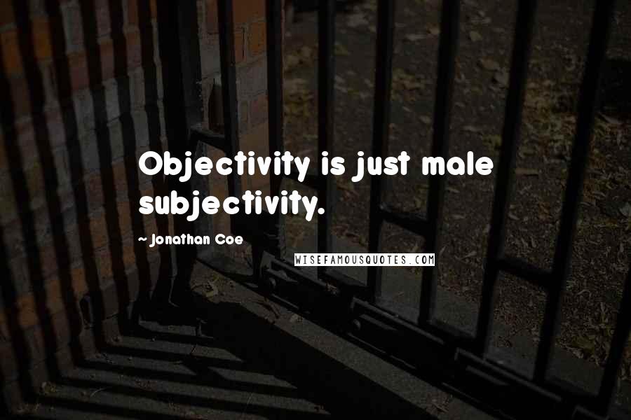 Jonathan Coe Quotes: Objectivity is just male subjectivity.