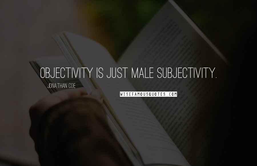 Jonathan Coe Quotes: Objectivity is just male subjectivity.