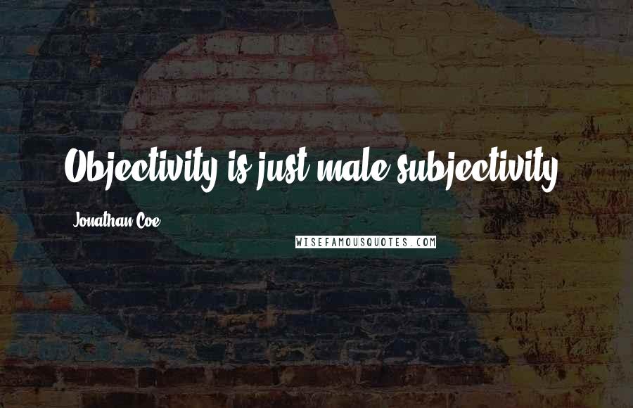 Jonathan Coe Quotes: Objectivity is just male subjectivity.