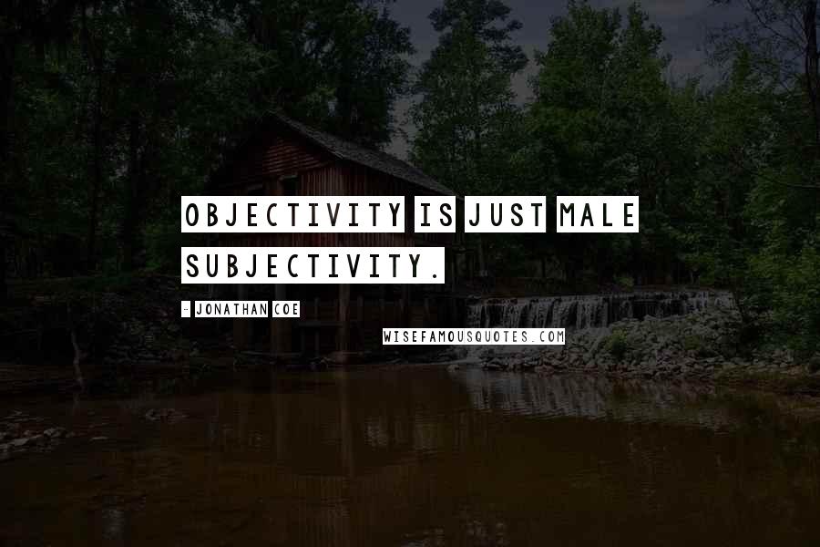 Jonathan Coe Quotes: Objectivity is just male subjectivity.