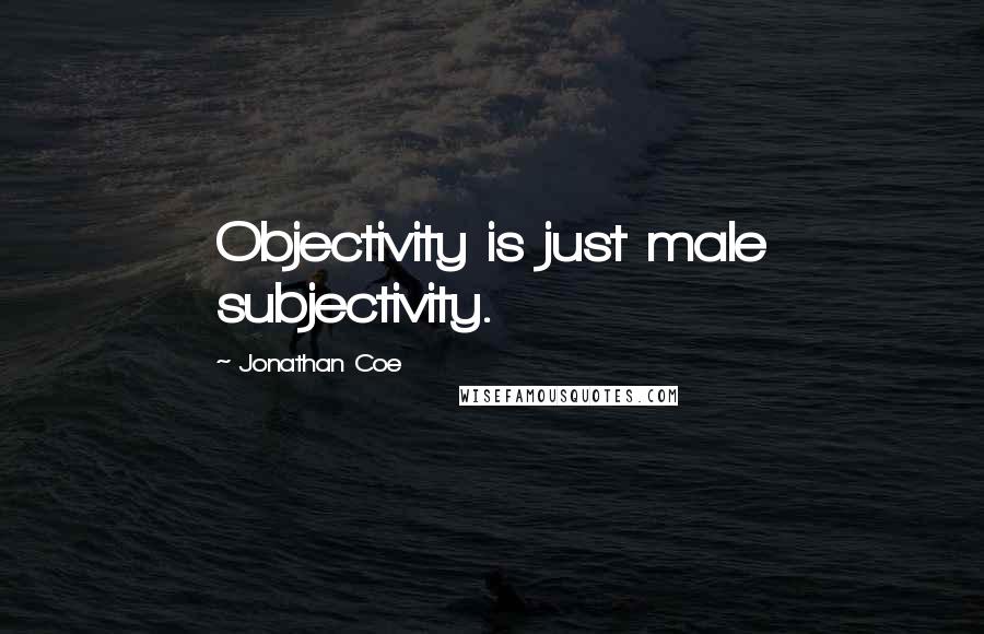 Jonathan Coe Quotes: Objectivity is just male subjectivity.