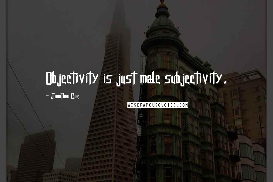 Jonathan Coe Quotes: Objectivity is just male subjectivity.
