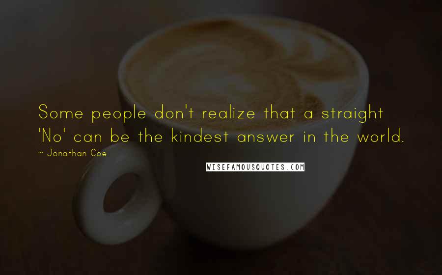 Jonathan Coe Quotes: Some people don't realize that a straight 'No' can be the kindest answer in the world.