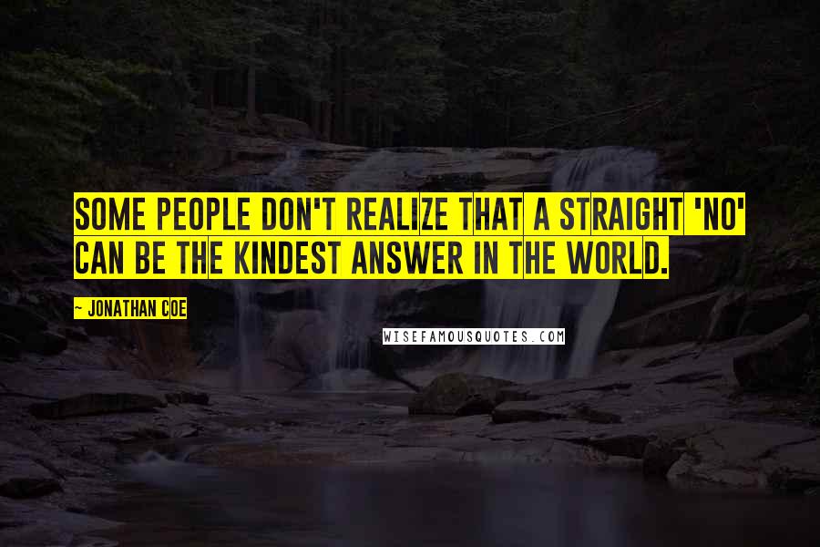 Jonathan Coe Quotes: Some people don't realize that a straight 'No' can be the kindest answer in the world.