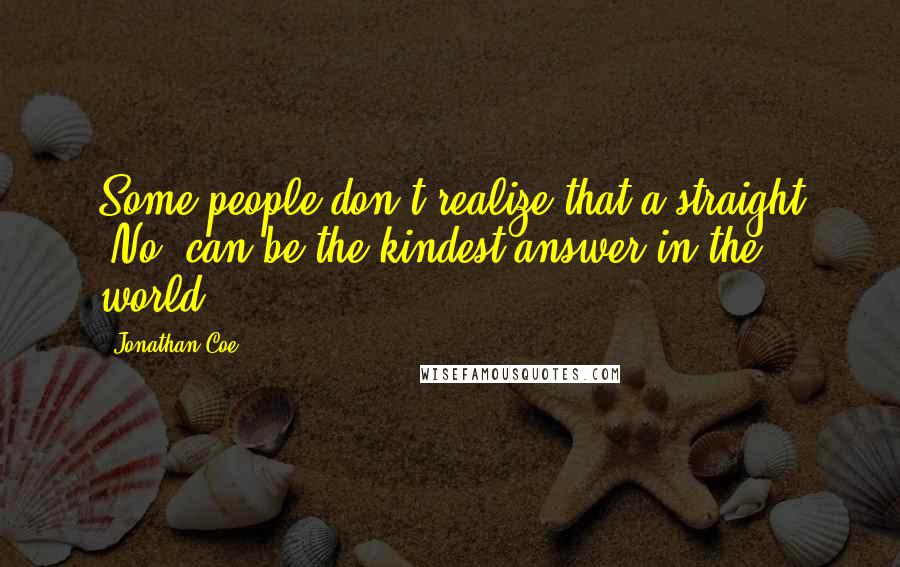 Jonathan Coe Quotes: Some people don't realize that a straight 'No' can be the kindest answer in the world.