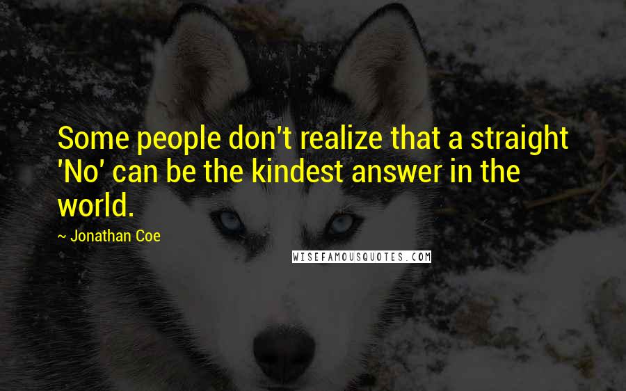 Jonathan Coe Quotes: Some people don't realize that a straight 'No' can be the kindest answer in the world.