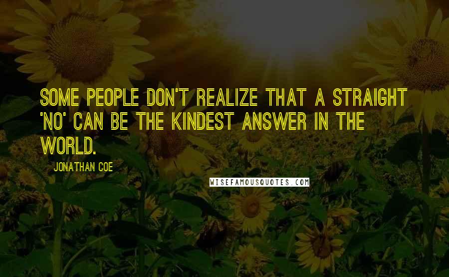 Jonathan Coe Quotes: Some people don't realize that a straight 'No' can be the kindest answer in the world.