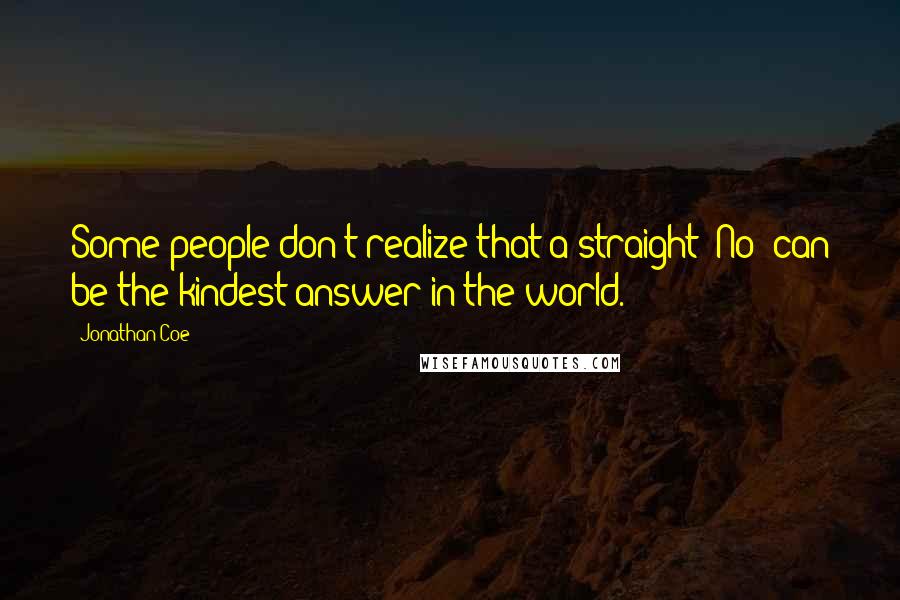 Jonathan Coe Quotes: Some people don't realize that a straight 'No' can be the kindest answer in the world.