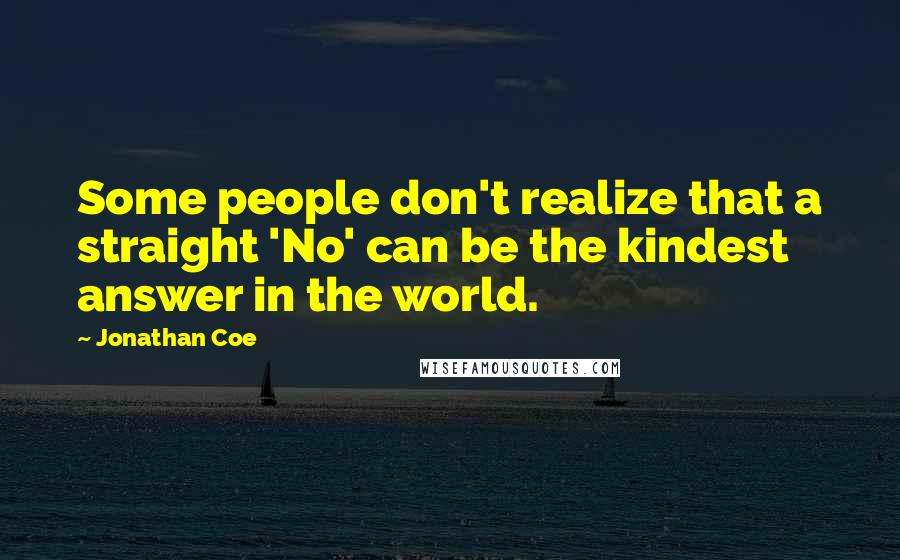 Jonathan Coe Quotes: Some people don't realize that a straight 'No' can be the kindest answer in the world.