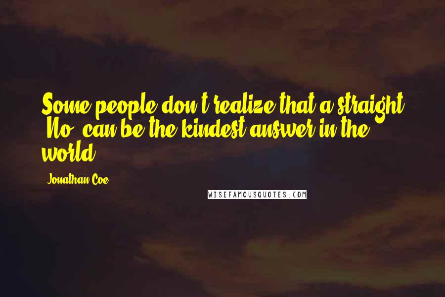 Jonathan Coe Quotes: Some people don't realize that a straight 'No' can be the kindest answer in the world.