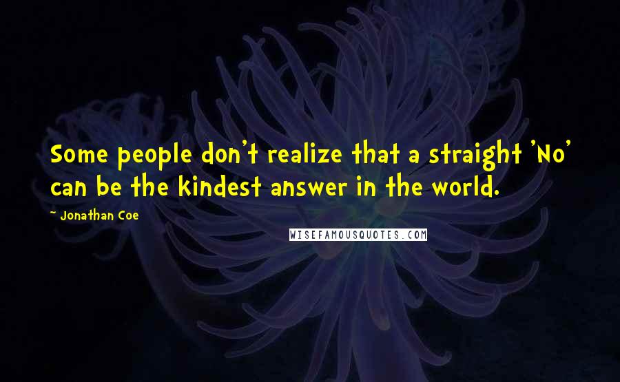 Jonathan Coe Quotes: Some people don't realize that a straight 'No' can be the kindest answer in the world.