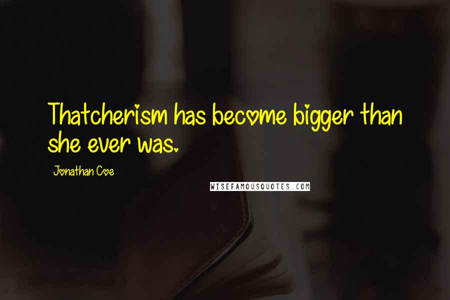 Jonathan Coe Quotes: Thatcherism has become bigger than she ever was.