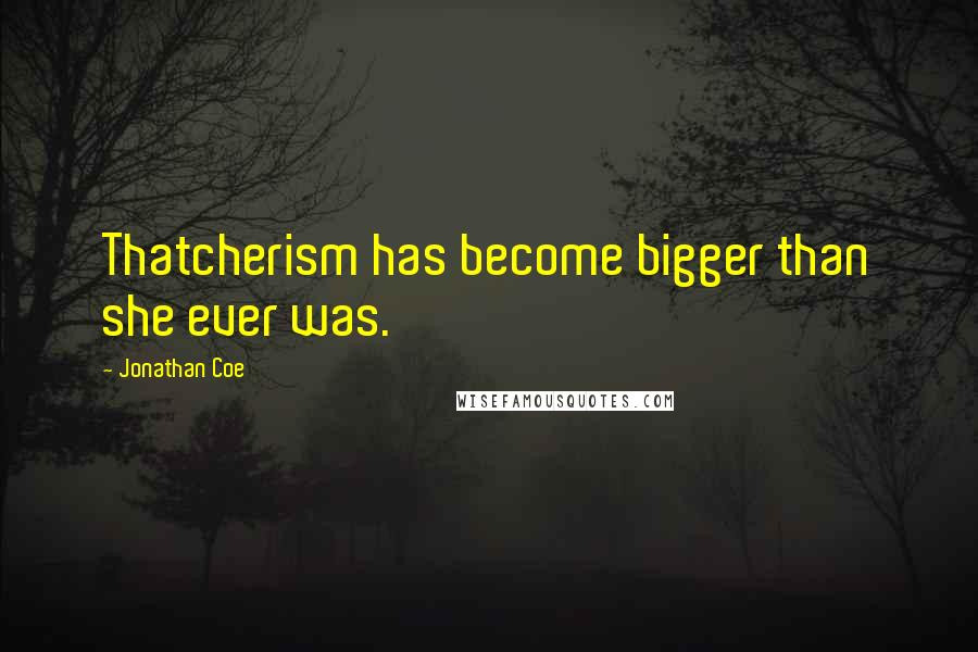 Jonathan Coe Quotes: Thatcherism has become bigger than she ever was.