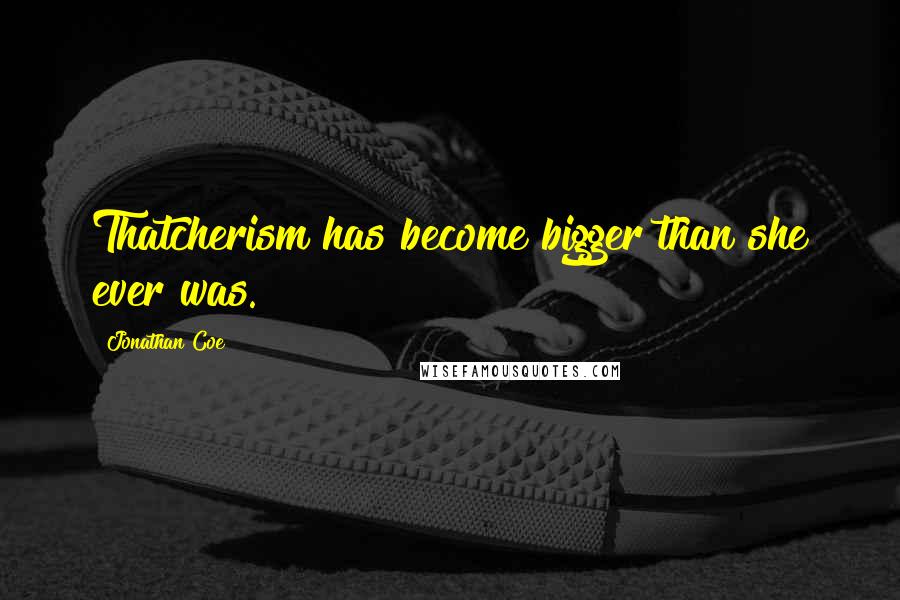 Jonathan Coe Quotes: Thatcherism has become bigger than she ever was.