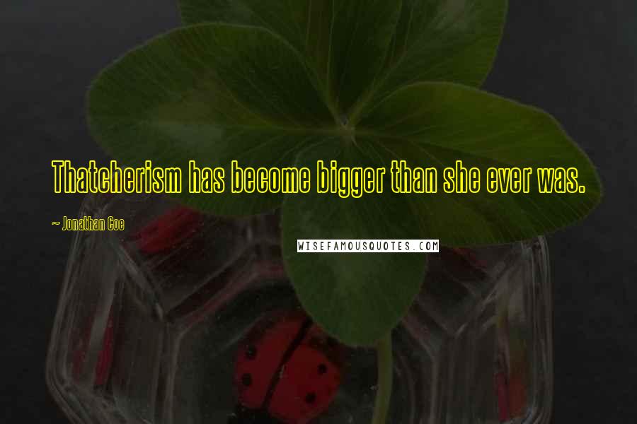 Jonathan Coe Quotes: Thatcherism has become bigger than she ever was.