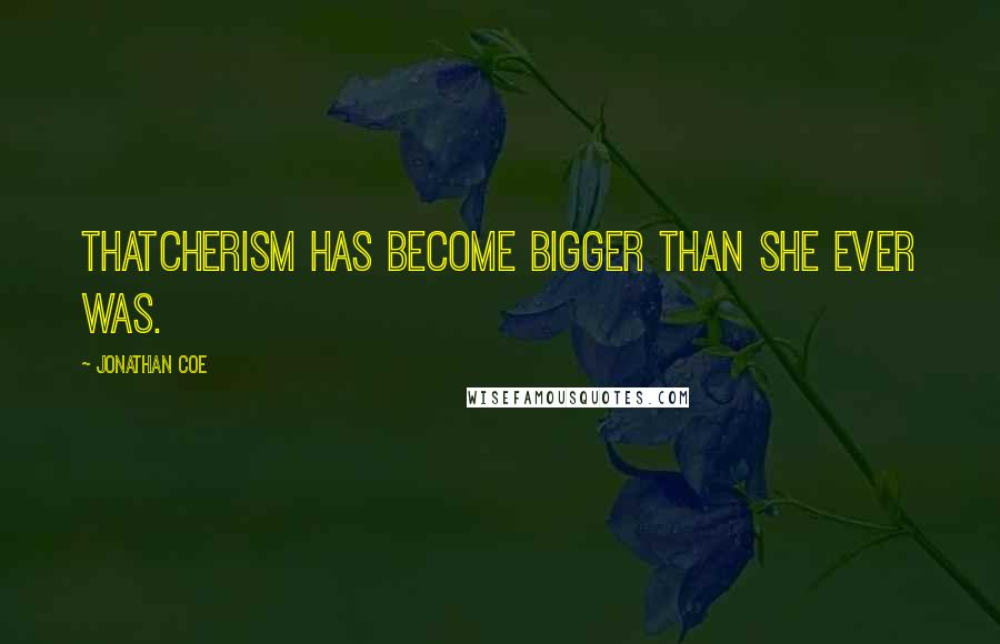 Jonathan Coe Quotes: Thatcherism has become bigger than she ever was.