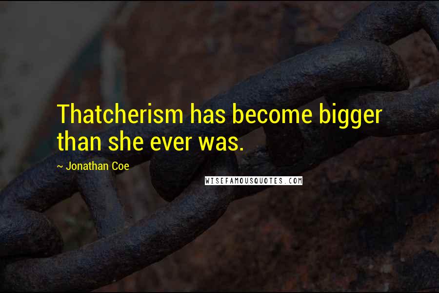 Jonathan Coe Quotes: Thatcherism has become bigger than she ever was.