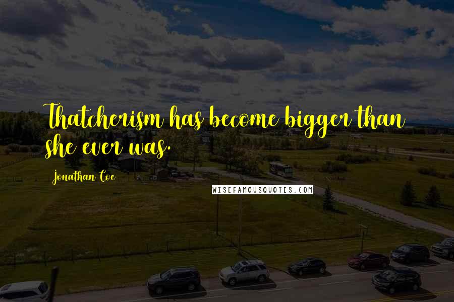 Jonathan Coe Quotes: Thatcherism has become bigger than she ever was.