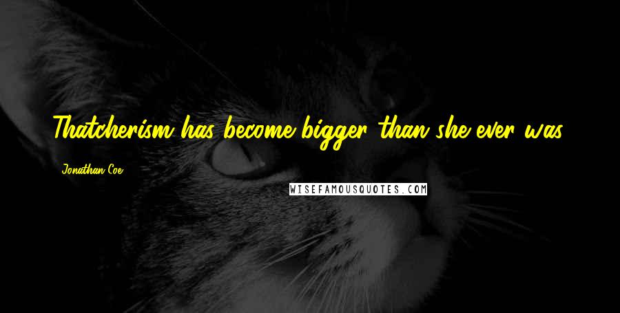 Jonathan Coe Quotes: Thatcherism has become bigger than she ever was.