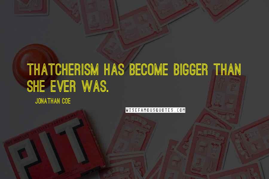 Jonathan Coe Quotes: Thatcherism has become bigger than she ever was.