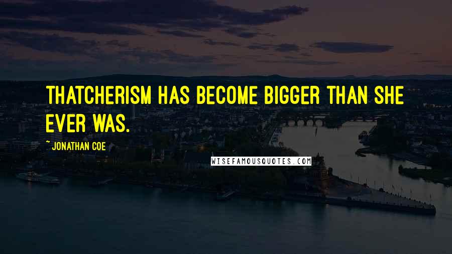 Jonathan Coe Quotes: Thatcherism has become bigger than she ever was.