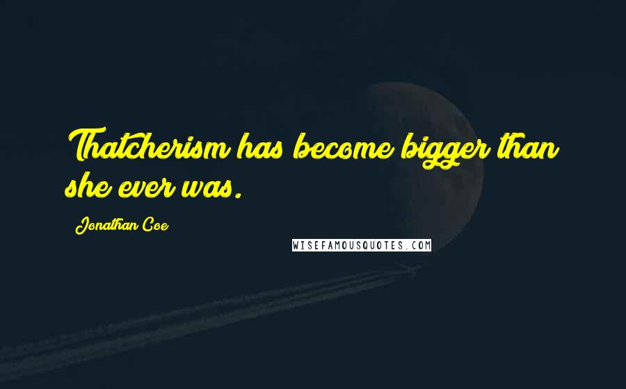 Jonathan Coe Quotes: Thatcherism has become bigger than she ever was.