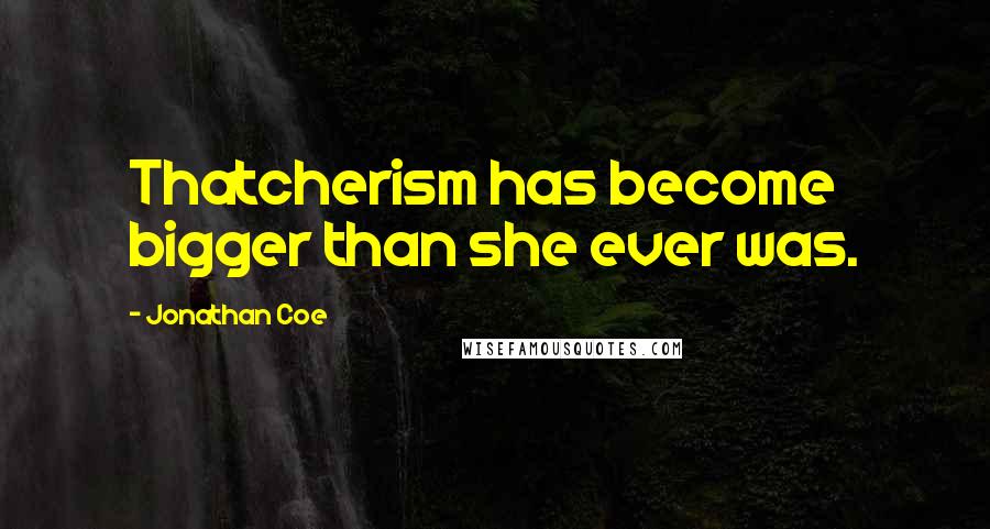 Jonathan Coe Quotes: Thatcherism has become bigger than she ever was.