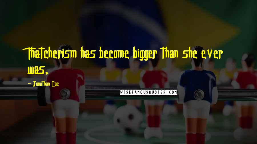 Jonathan Coe Quotes: Thatcherism has become bigger than she ever was.