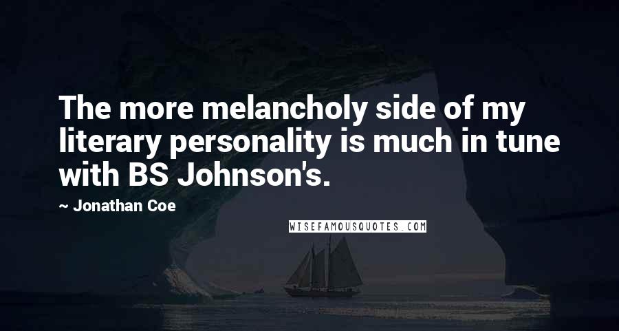 Jonathan Coe Quotes: The more melancholy side of my literary personality is much in tune with BS Johnson's.