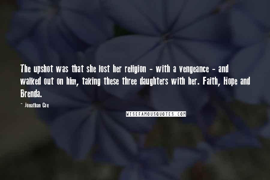 Jonathan Coe Quotes: The upshot was that she lost her religion - with a vengeance - and walked out on him, taking these three daughters with her. Faith, Hope and Brenda.