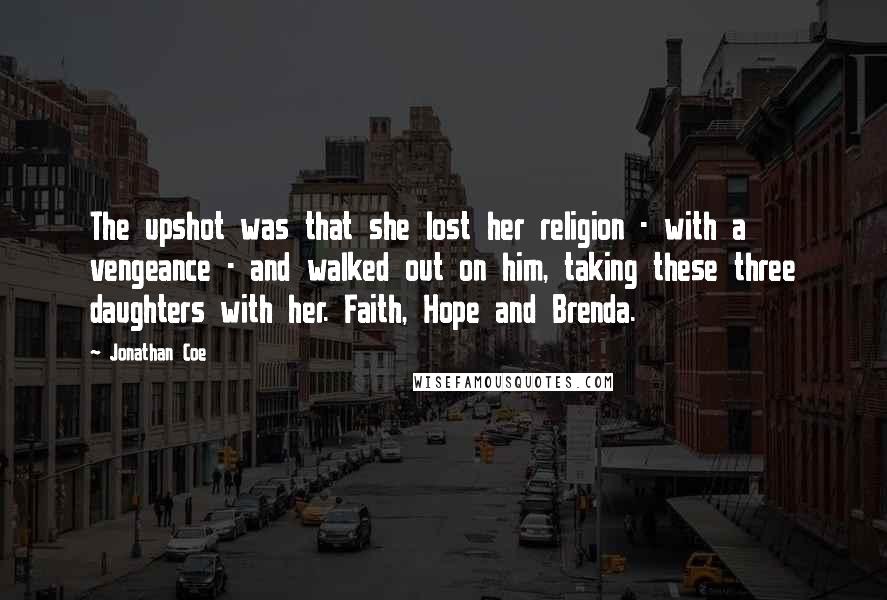 Jonathan Coe Quotes: The upshot was that she lost her religion - with a vengeance - and walked out on him, taking these three daughters with her. Faith, Hope and Brenda.