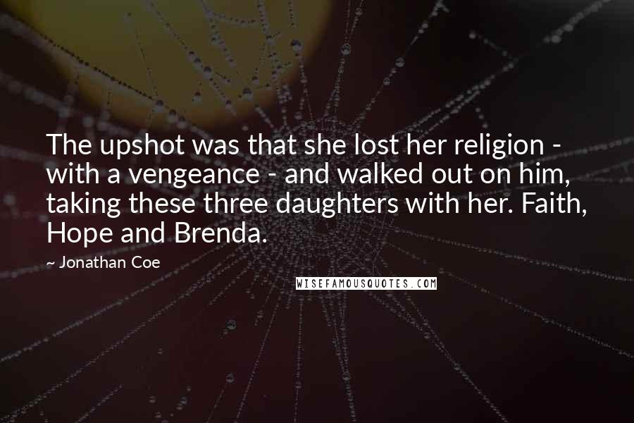 Jonathan Coe Quotes: The upshot was that she lost her religion - with a vengeance - and walked out on him, taking these three daughters with her. Faith, Hope and Brenda.