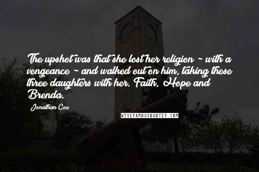 Jonathan Coe Quotes: The upshot was that she lost her religion - with a vengeance - and walked out on him, taking these three daughters with her. Faith, Hope and Brenda.