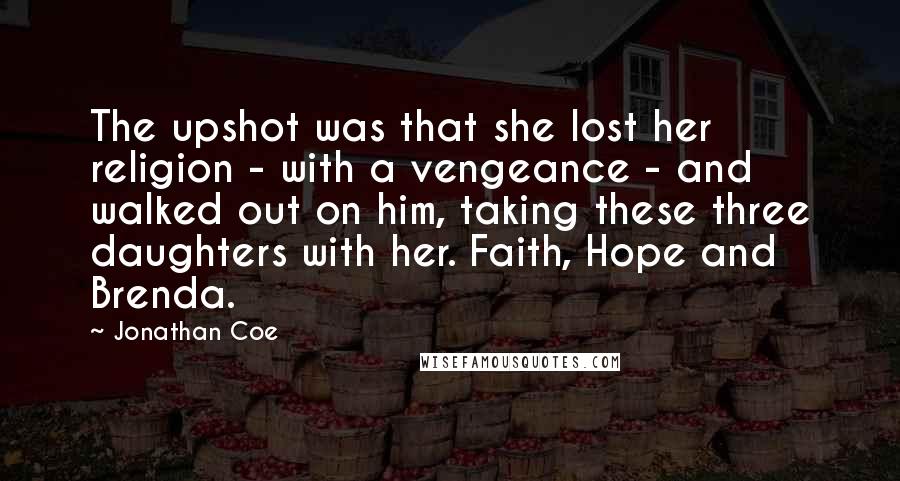 Jonathan Coe Quotes: The upshot was that she lost her religion - with a vengeance - and walked out on him, taking these three daughters with her. Faith, Hope and Brenda.