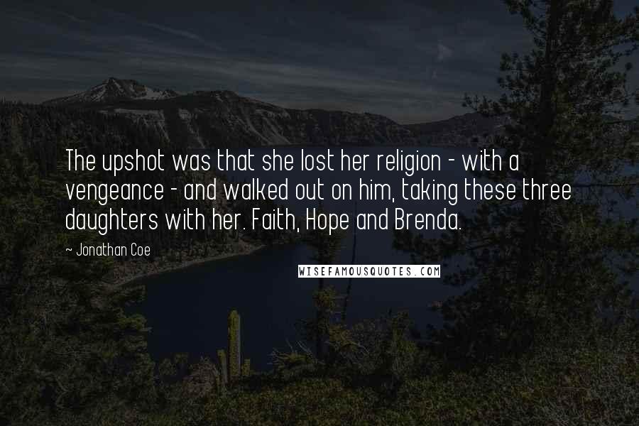 Jonathan Coe Quotes: The upshot was that she lost her religion - with a vengeance - and walked out on him, taking these three daughters with her. Faith, Hope and Brenda.