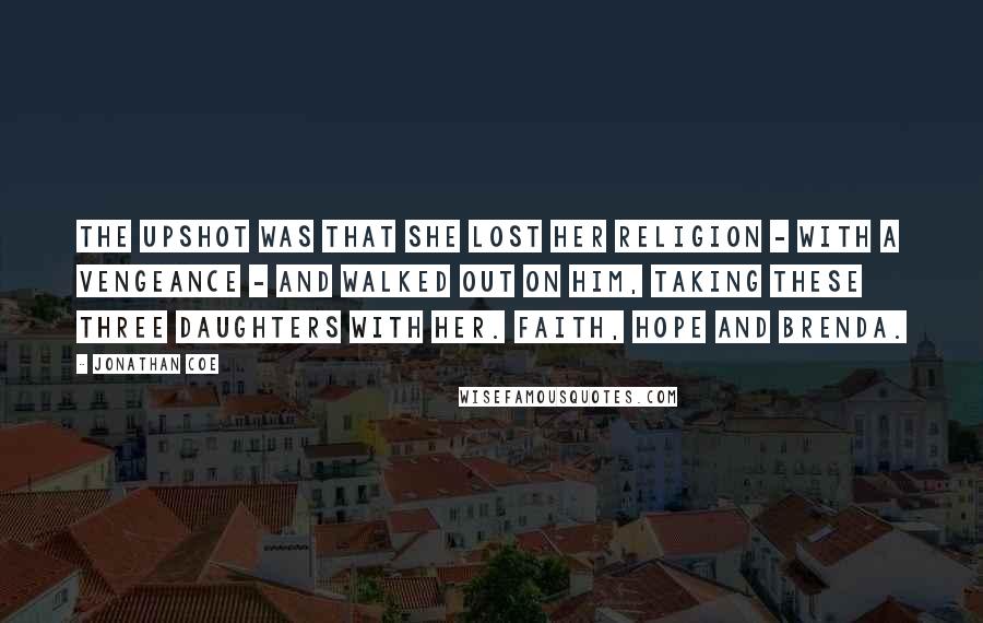 Jonathan Coe Quotes: The upshot was that she lost her religion - with a vengeance - and walked out on him, taking these three daughters with her. Faith, Hope and Brenda.