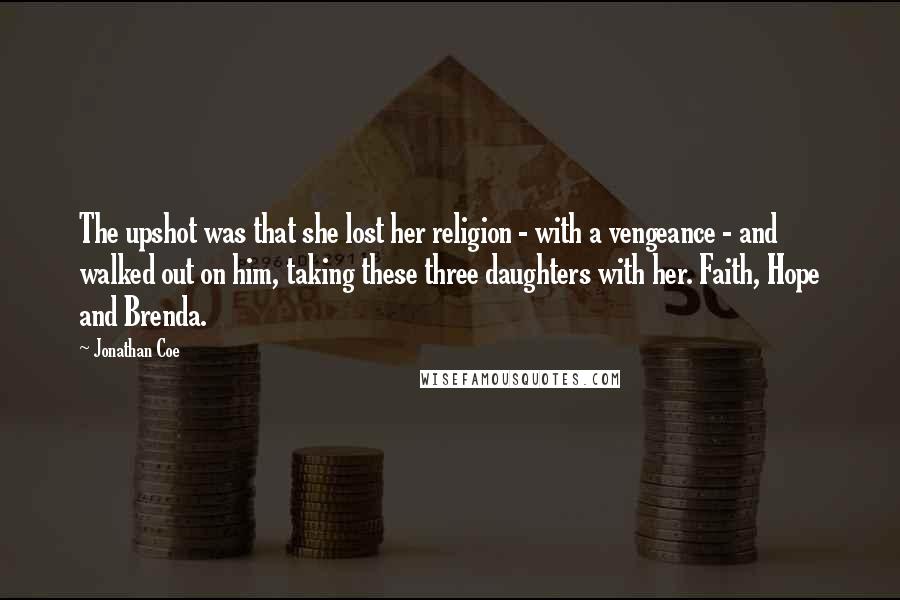 Jonathan Coe Quotes: The upshot was that she lost her religion - with a vengeance - and walked out on him, taking these three daughters with her. Faith, Hope and Brenda.