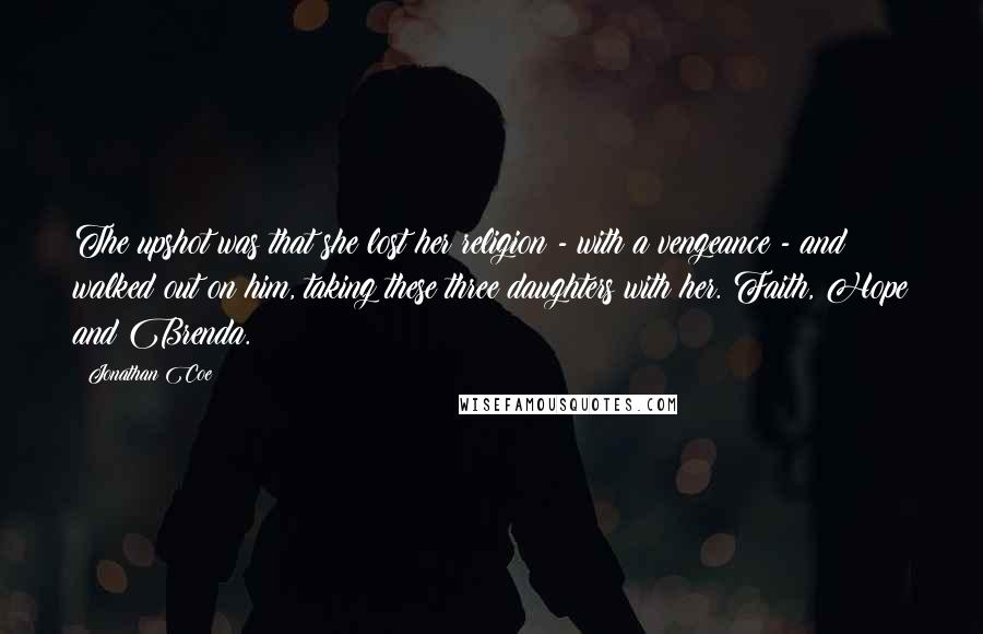 Jonathan Coe Quotes: The upshot was that she lost her religion - with a vengeance - and walked out on him, taking these three daughters with her. Faith, Hope and Brenda.