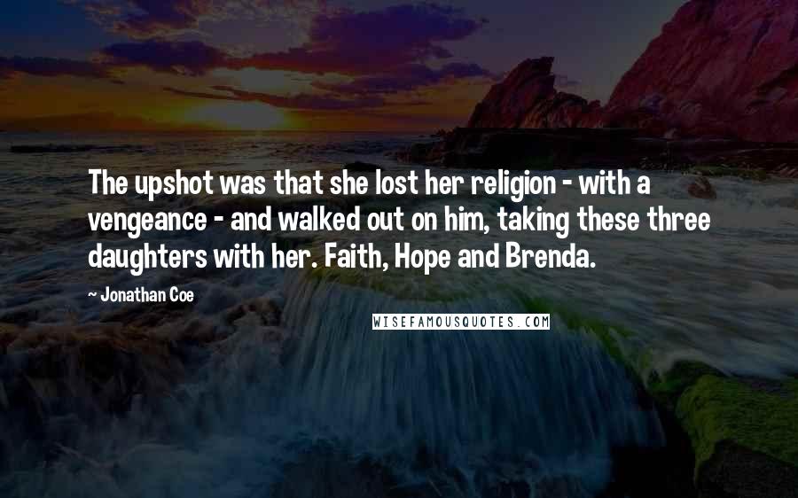 Jonathan Coe Quotes: The upshot was that she lost her religion - with a vengeance - and walked out on him, taking these three daughters with her. Faith, Hope and Brenda.