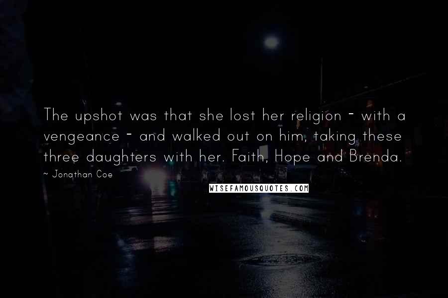 Jonathan Coe Quotes: The upshot was that she lost her religion - with a vengeance - and walked out on him, taking these three daughters with her. Faith, Hope and Brenda.