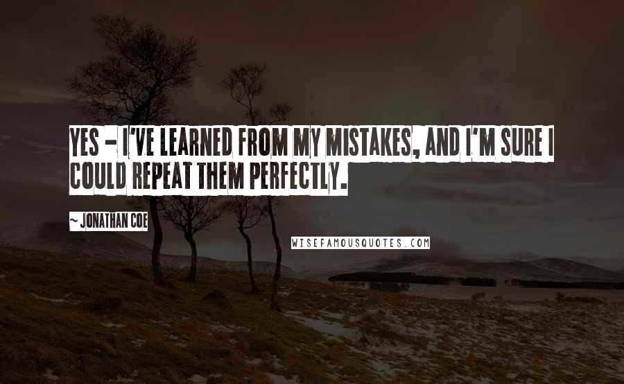Jonathan Coe Quotes: Yes - I've learned from my mistakes, and I'm sure I could repeat them perfectly.