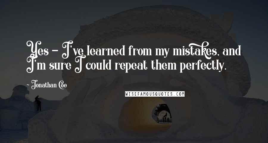 Jonathan Coe Quotes: Yes - I've learned from my mistakes, and I'm sure I could repeat them perfectly.