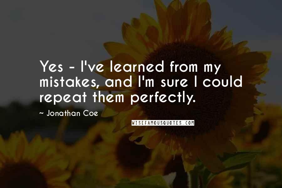 Jonathan Coe Quotes: Yes - I've learned from my mistakes, and I'm sure I could repeat them perfectly.