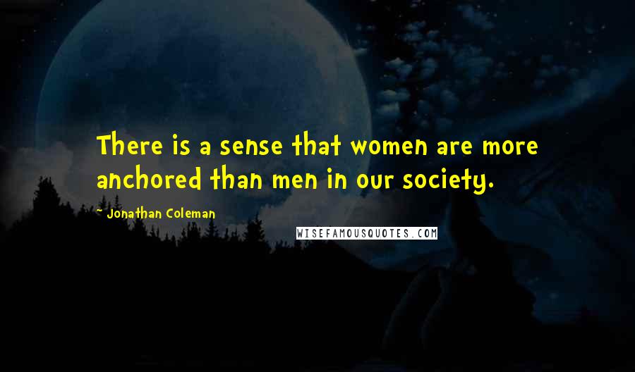 Jonathan Coleman Quotes: There is a sense that women are more anchored than men in our society.
